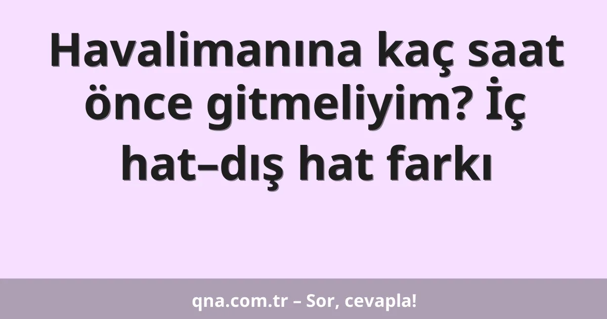 Havalimanına kaç saat önce gitmeliyim? İç hat–dış hat farkı