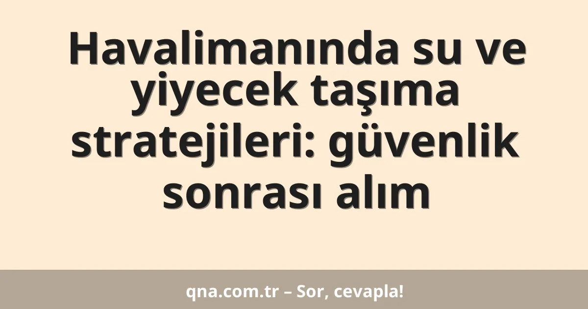 Havalimanında su ve yiyecek taşıma stratejileri: güvenlik sonrası alım