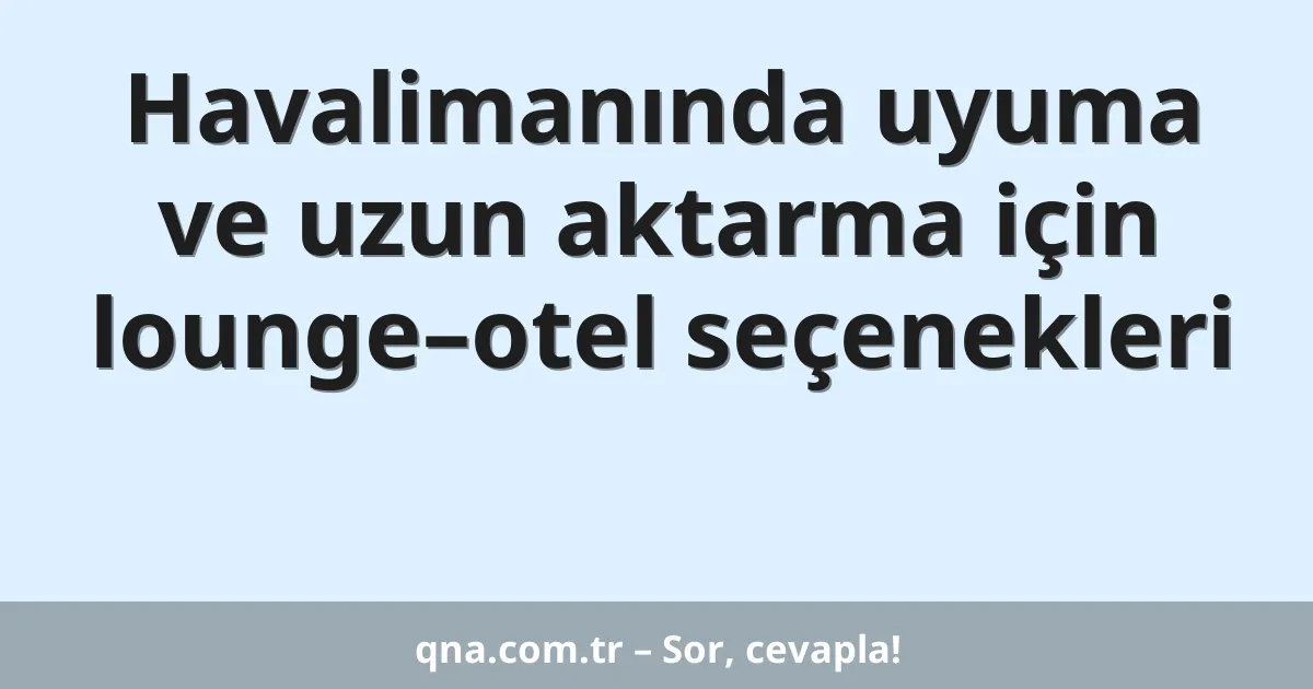 Havalimanında uyuma ve uzun aktarma için lounge–otel seçenekleri