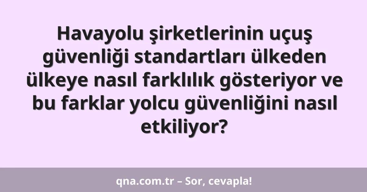 Havayolu şirketlerinin uçuş güvenliği standartları ülkeden ülkeye nasıl farklılık gösteriyor ve bu farklar yolcu güvenliğini nasıl etkiliyor?