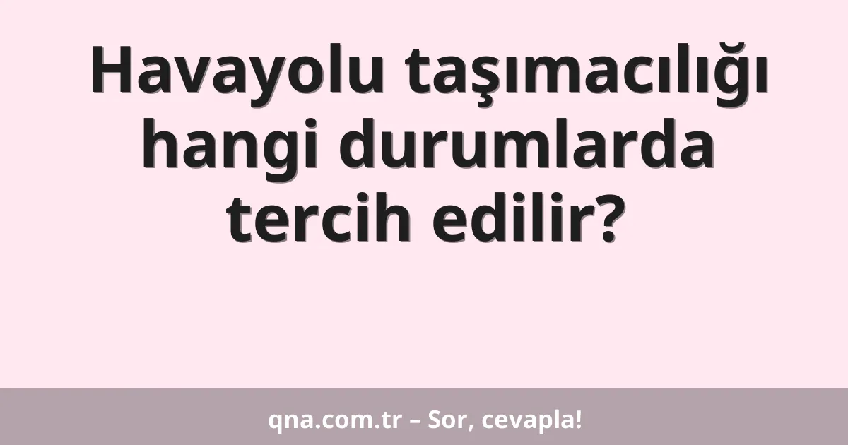 Havayolu taşımacılığı hangi durumlarda tercih edilir?