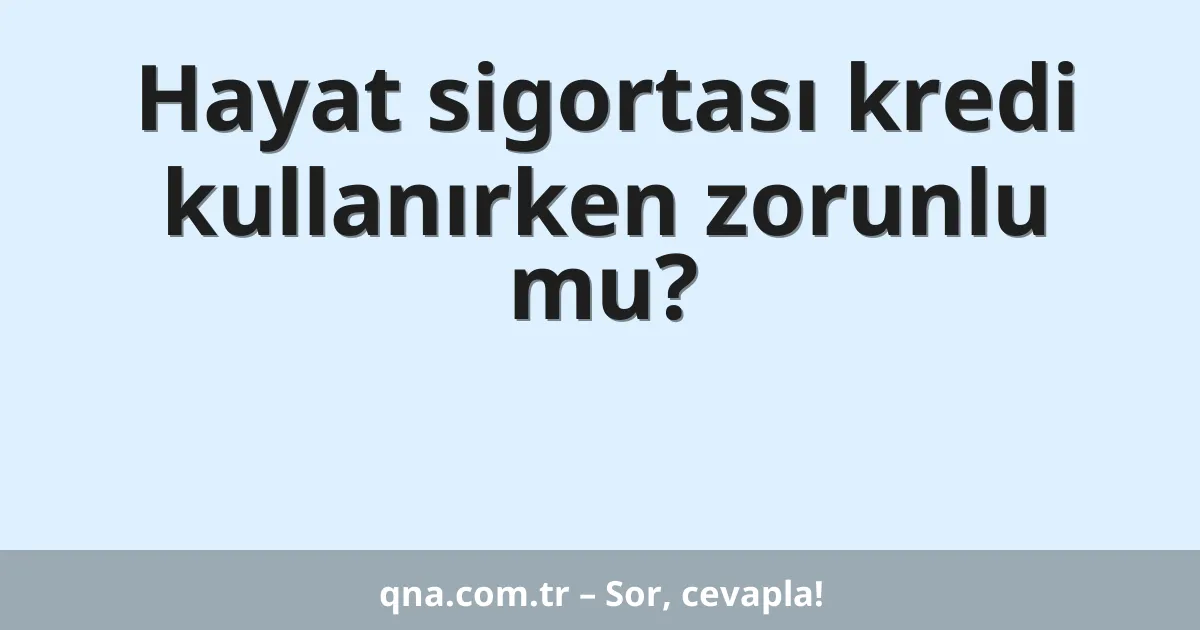 Hayat sigortası kredi kullanırken zorunlu mu?