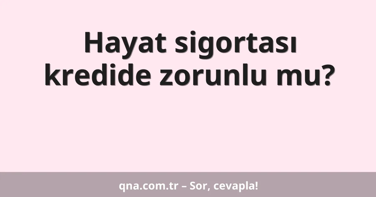 Hayat sigortası kredide zorunlu mu?