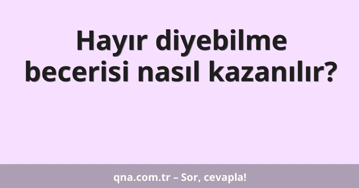 Hayır diyebilme becerisi nasıl kazanılır?