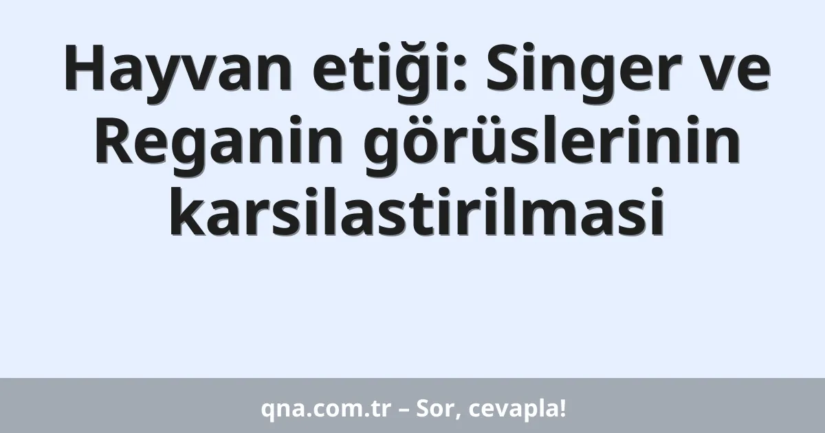 Hayvan etiği: Singer ve Reganin görüslerinin karsilastirilmasi
