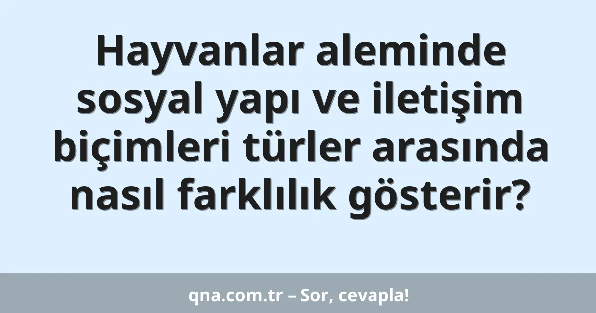 Hayvanlar aleminde sosyal yapı ve iletişim biçimleri türler arasında nasıl farklılık gösterir?