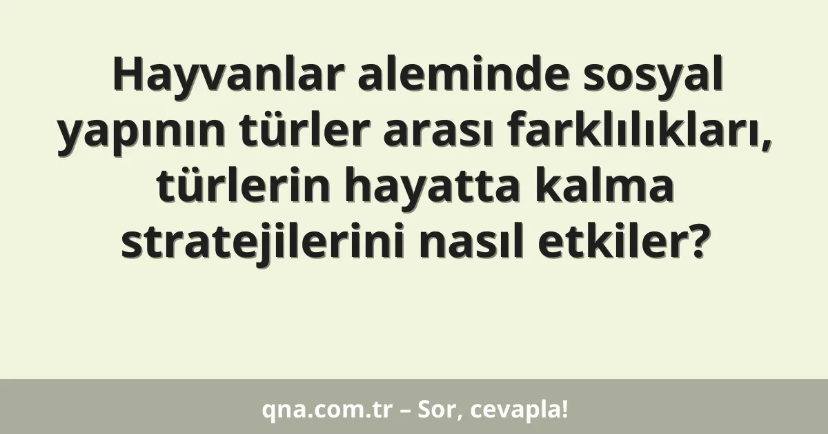 Hayvanlar aleminde sosyal yapının türler arası farklılıkları, türlerin hayatta kalma stratejilerini nasıl etkiler?