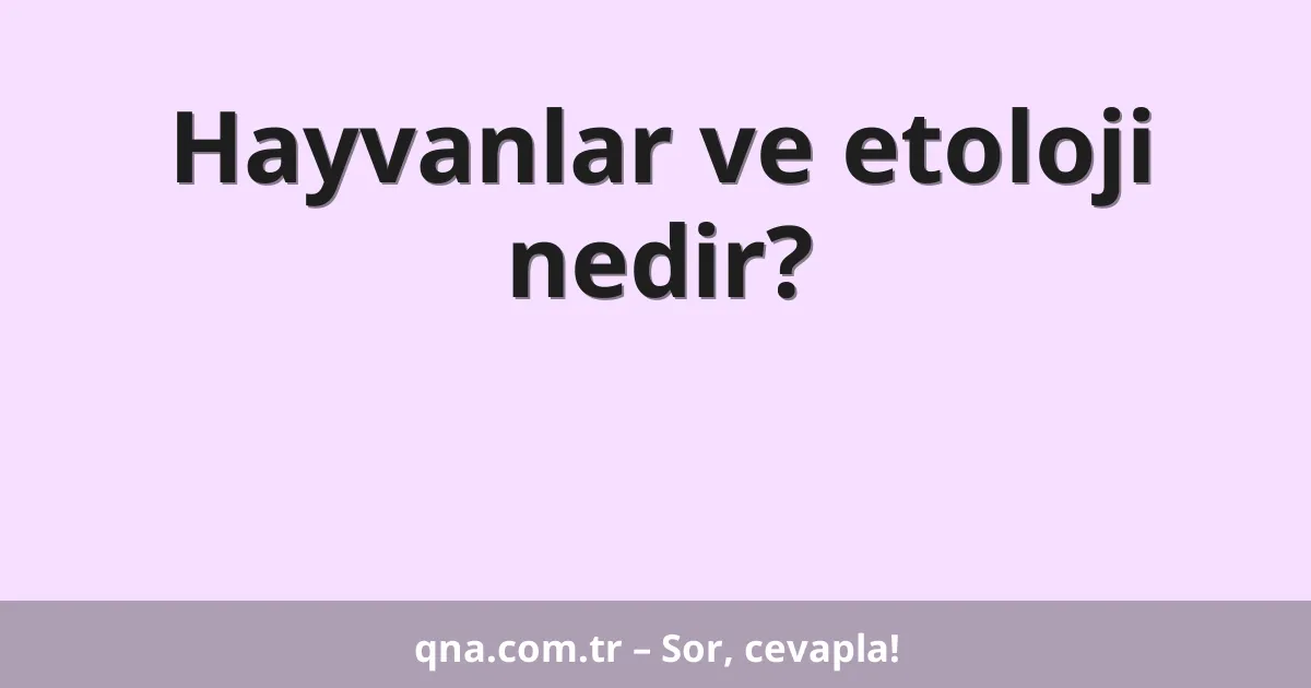 Hayvanlar ve etoloji nedir?