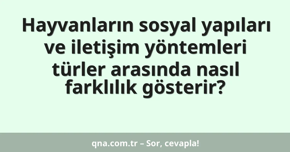 Hayvanların sosyal yapıları ve iletişim yöntemleri türler arasında nasıl farklılık gösterir?