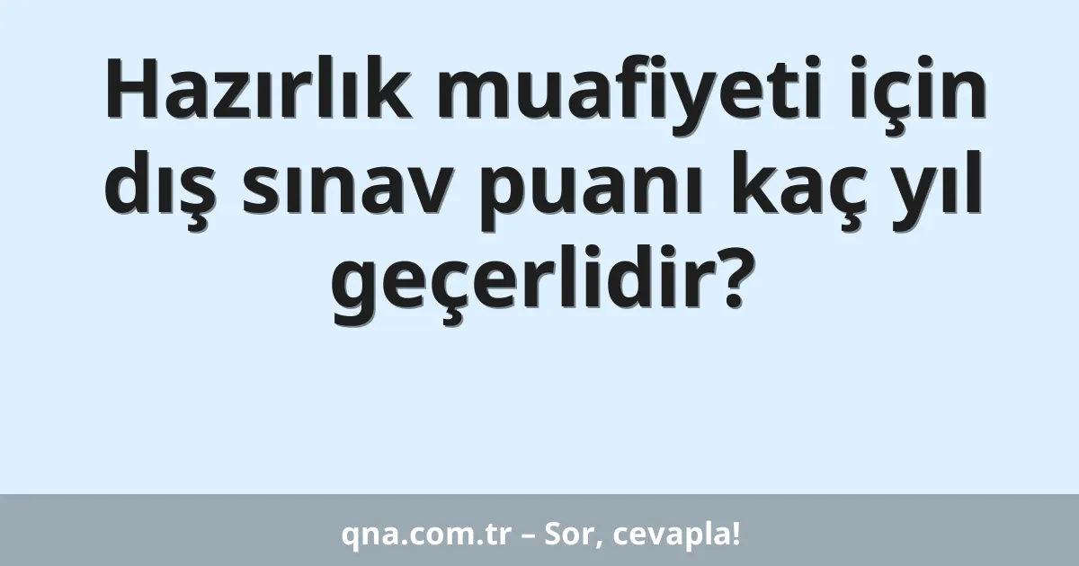 Hazırlık muafiyeti için dış sınav puanı kaç yıl geçerlidir?