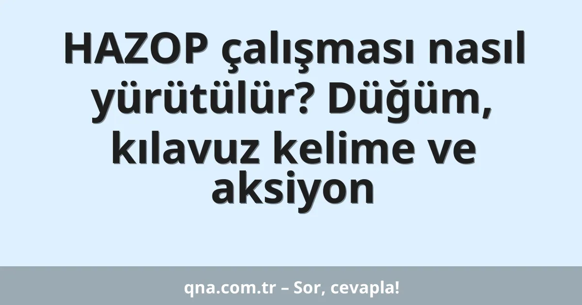 HAZOP çalışması nasıl yürütülür? Düğüm, kılavuz kelime ve aksiyon