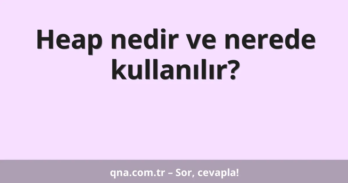 Heap nedir ve nerede kullanılır?