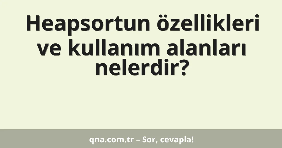 Heapsortun özellikleri ve kullanım alanları nelerdir?