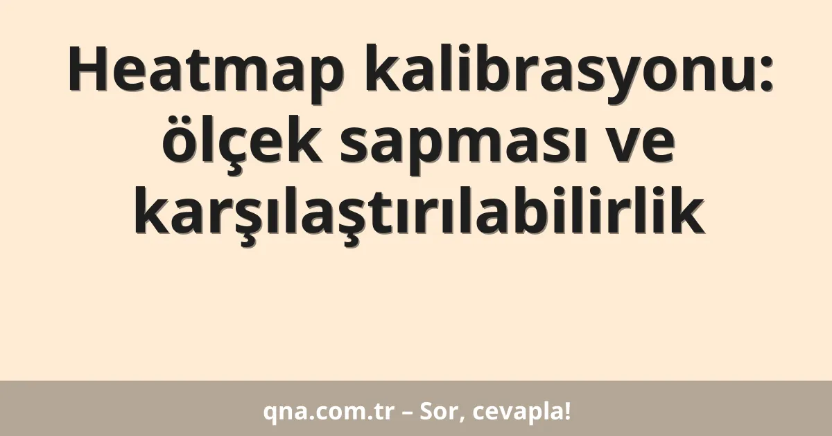 Heatmap kalibrasyonu: ölçek sapması ve karşılaştırılabilirlik