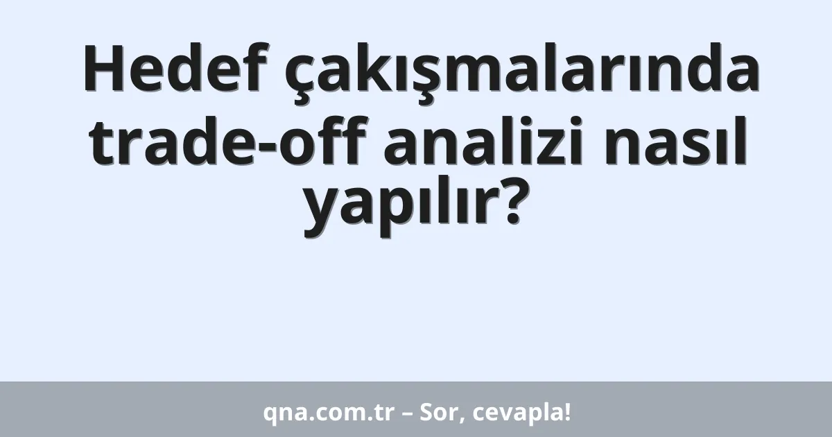 Hedef çakışmalarında trade-off analizi nasıl yapılır?