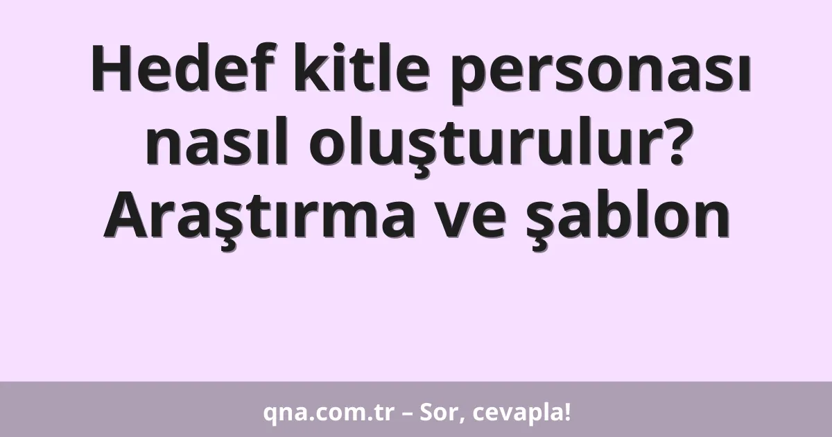 Hedef kitle personası nasıl oluşturulur? Araştırma ve şablon