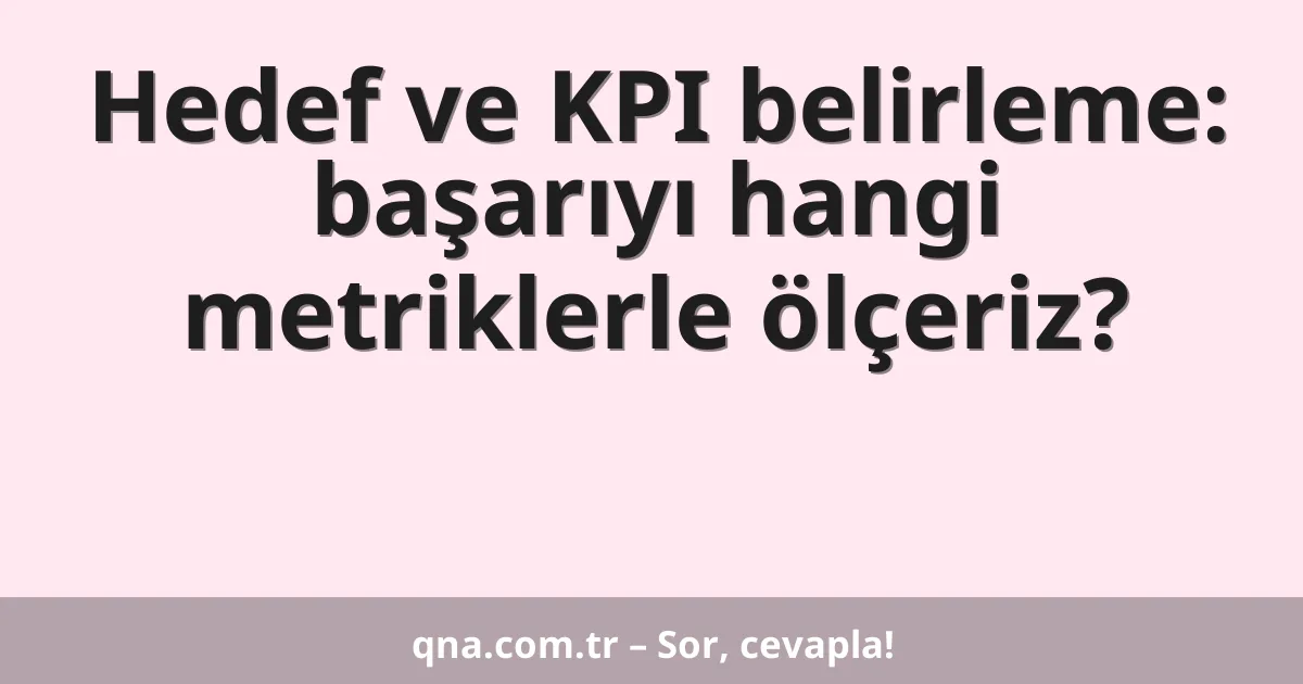 Hedef ve KPI belirleme: başarıyı hangi metriklerle ölçeriz?