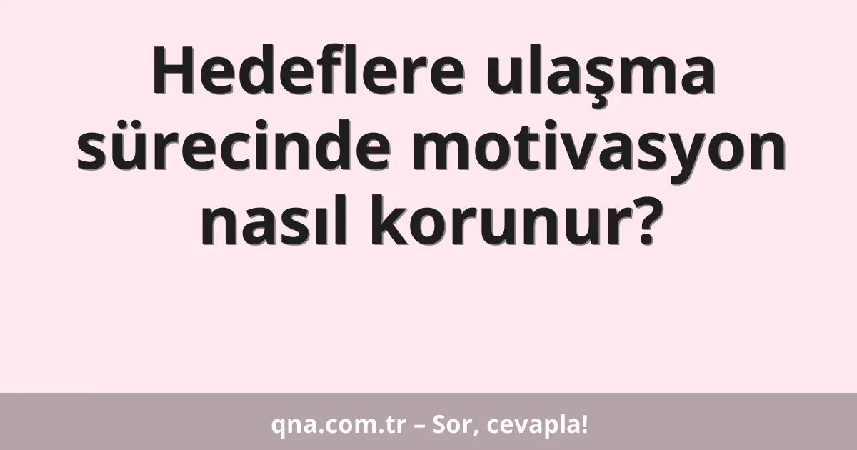 Hedeflere ulaşma sürecinde motivasyon nasıl korunur?