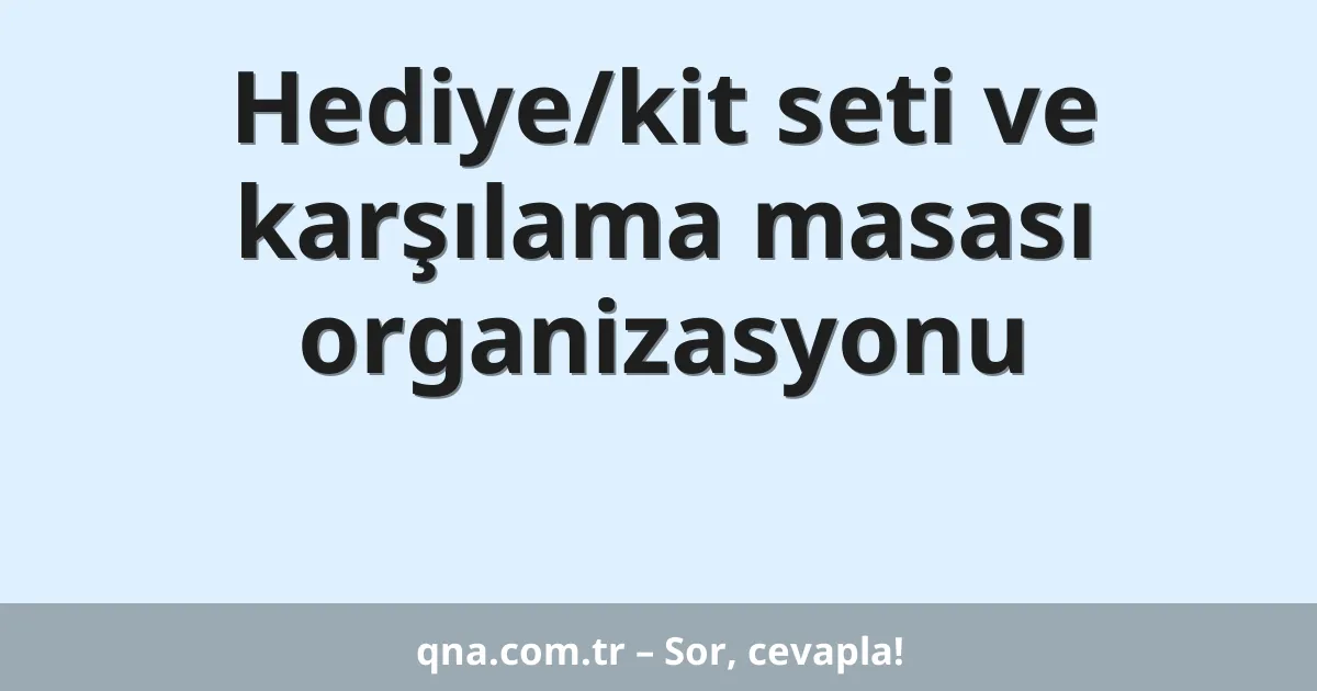 Hediye/kit seti ve karşılama masası organizasyonu