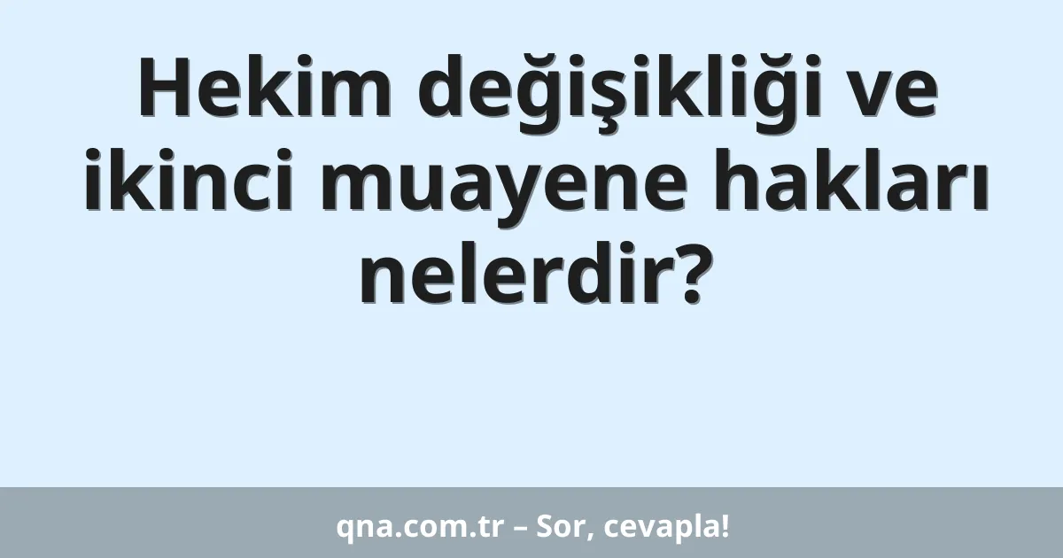 Hekim değişikliği ve ikinci muayene hakları nelerdir?