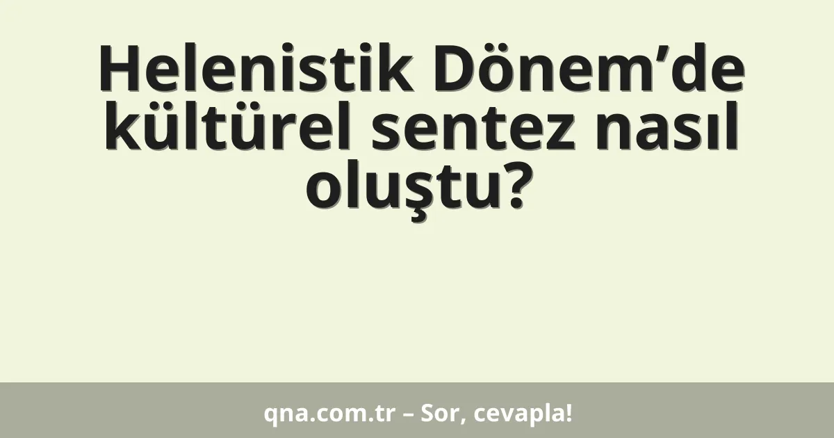 Helenistik Dönem’de kültürel sentez nasıl oluştu?