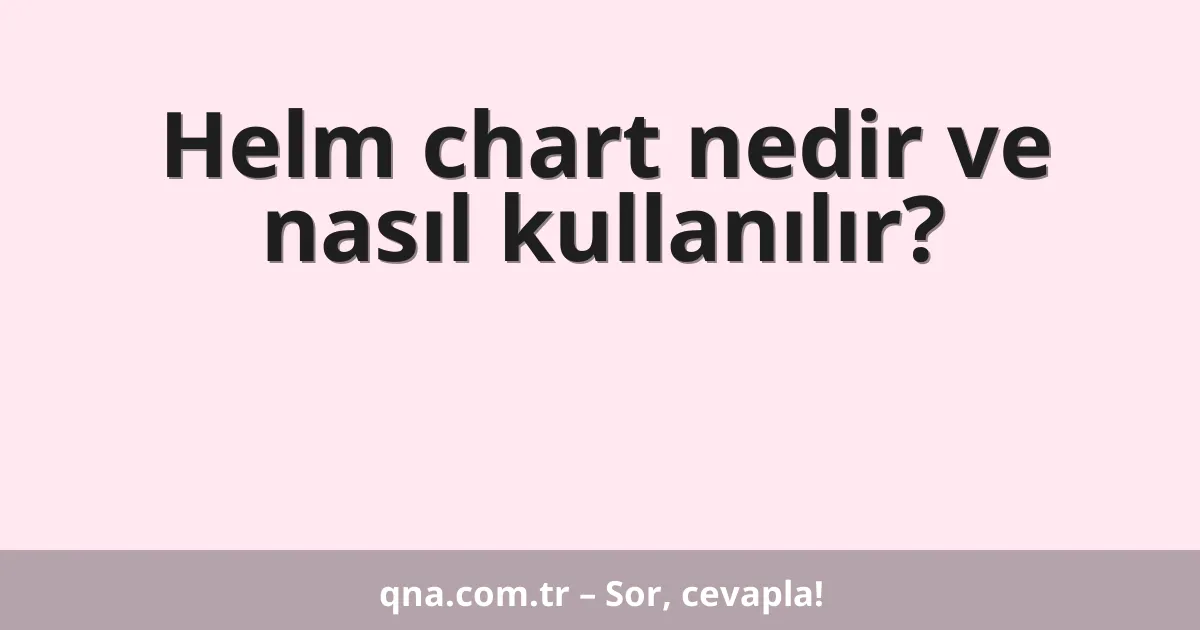 Helm chart nedir ve nasıl kullanılır?
