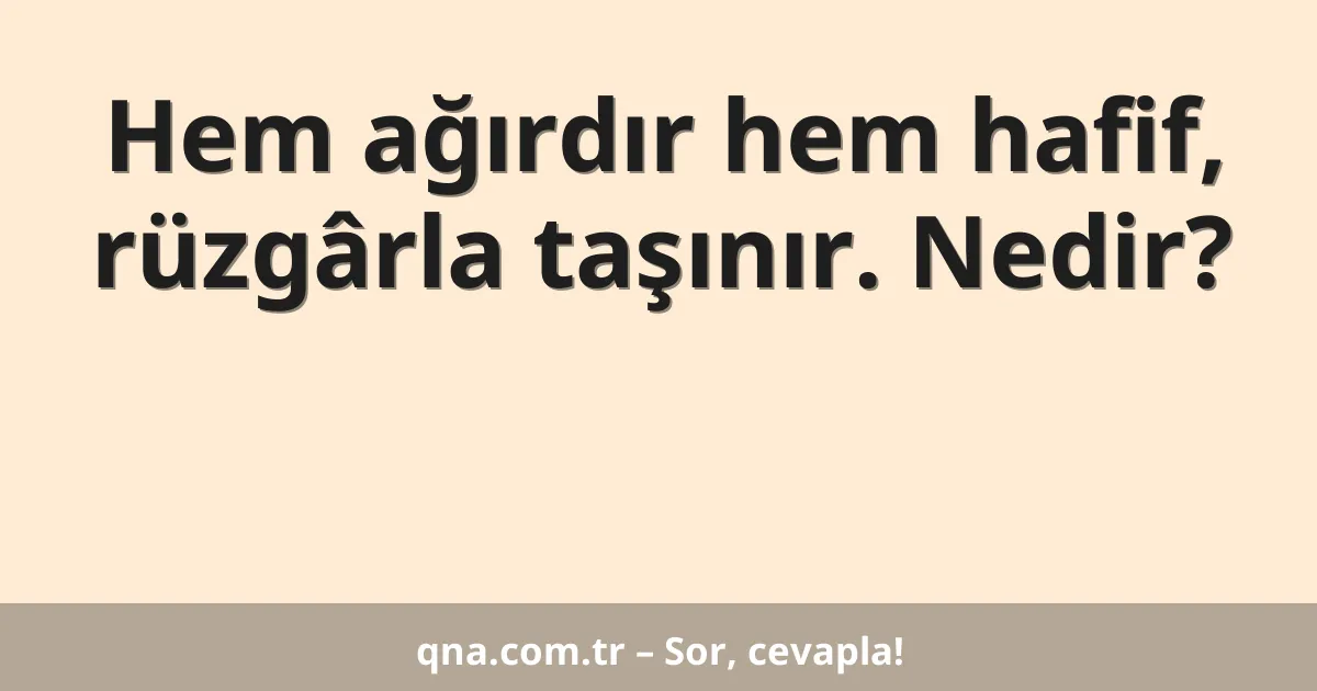 Hem ağırdır hem hafif, rüzgârla taşınır. Nedir?