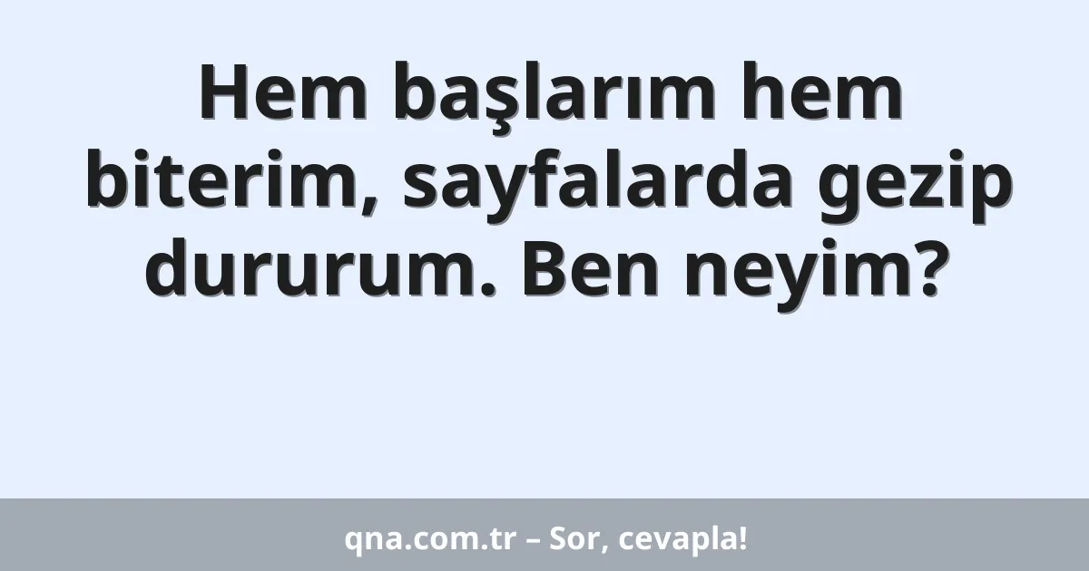Hem başlarım hem biterim, sayfalarda gezip dururum. Ben neyim?