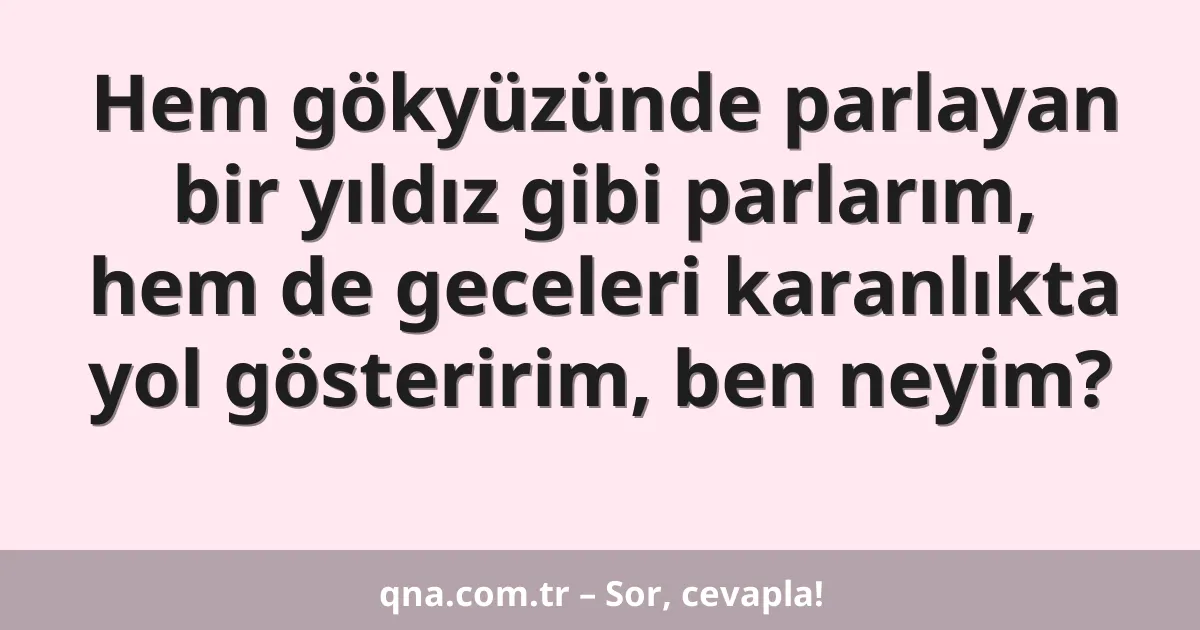 Hem gökyüzünde parlayan bir yıldız gibi parlarım, hem de geceleri karanlıkta yol gösteririm, ben neyim?