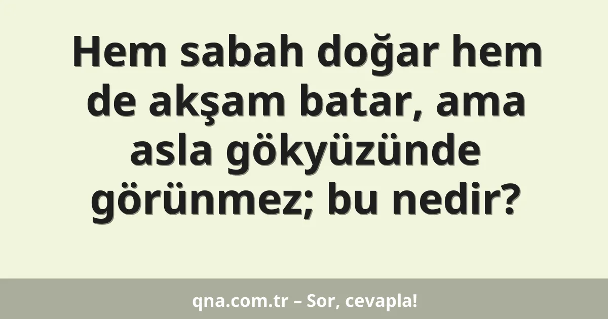 Hem sabah doğar hem de akşam batar, ama asla gökyüzünde görünmez; bu nedir?