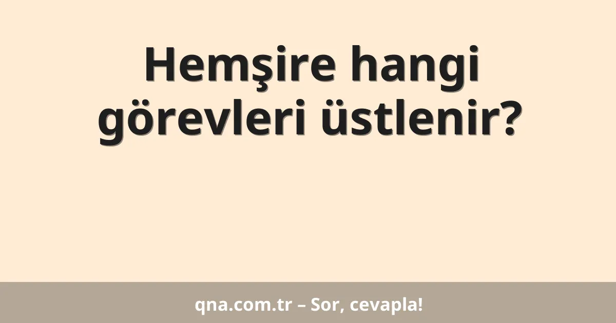 Hemşire hangi görevleri üstlenir?