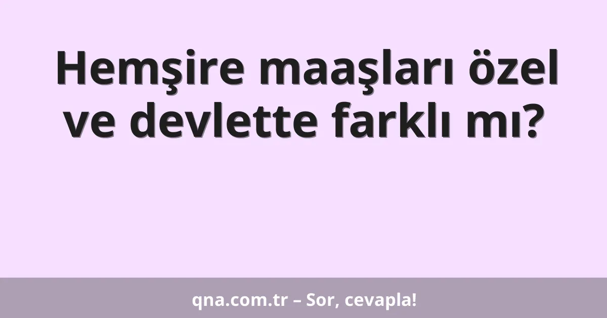 Hemşire maaşları özel ve devlette farklı mı?