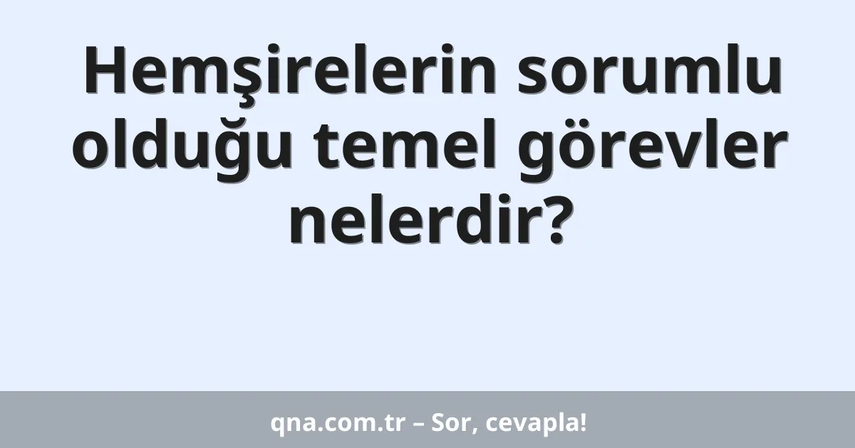 Hemşirelerin sorumlu olduğu temel görevler nelerdir?