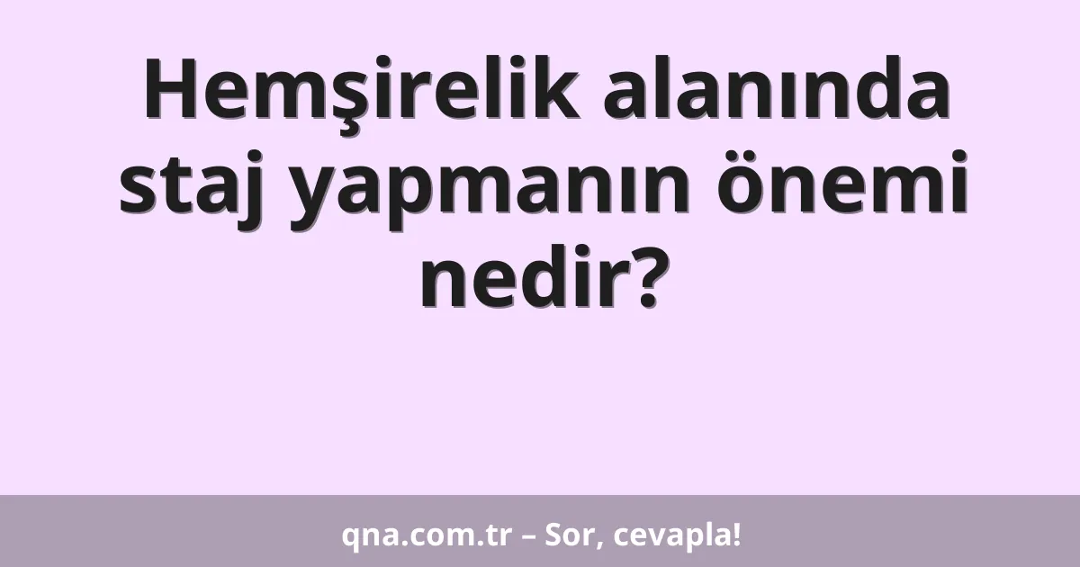 Hemşirelik alanında staj yapmanın önemi nedir?