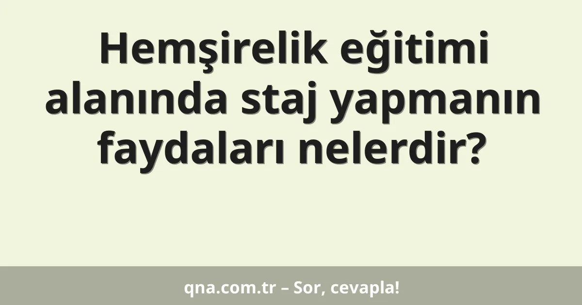 Hemşirelik eğitimi alanında staj yapmanın faydaları nelerdir?