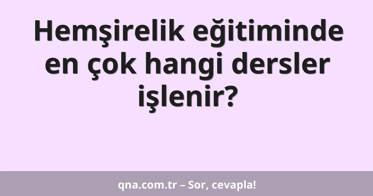 Hemşirelik eğitiminde en çok hangi dersler işlenir?