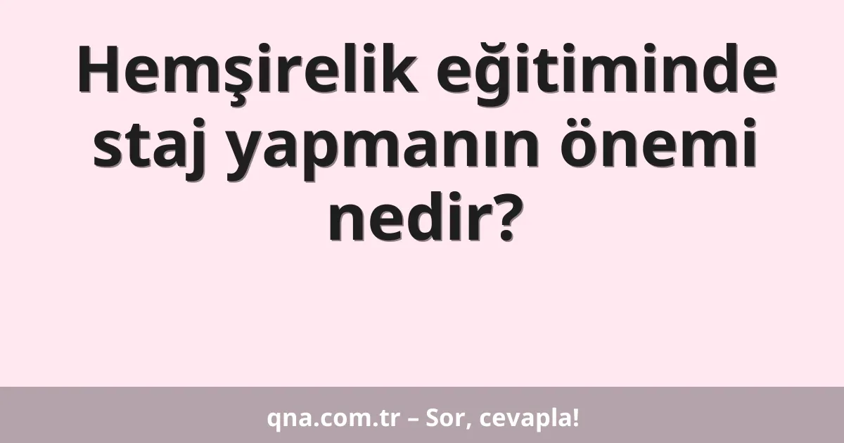 Hemşirelik eğitiminde staj yapmanın önemi nedir?