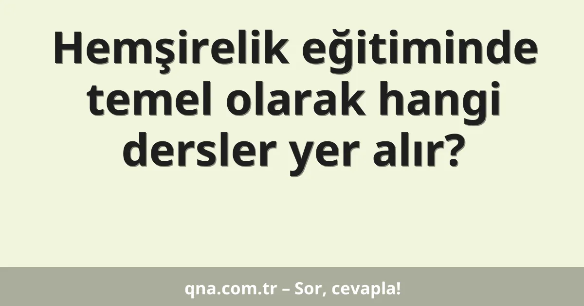 Hemşirelik eğitiminde temel olarak hangi dersler yer alır?