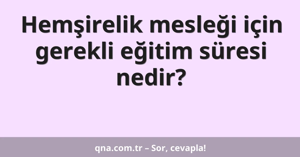 Hemşirelik mesleği için gerekli eğitim süresi nedir?