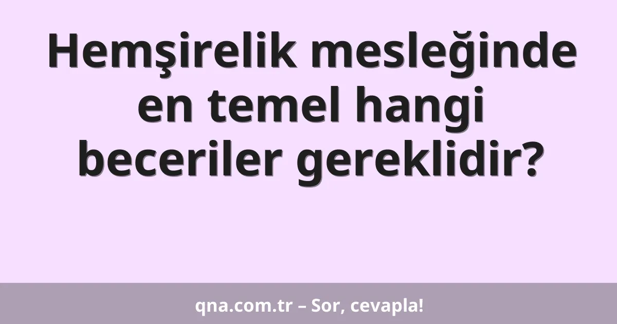 Hemşirelik mesleğinde en temel hangi beceriler gereklidir?