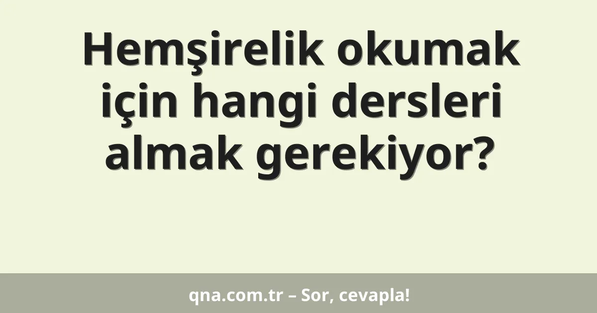 Hemşirelik okumak için hangi dersleri almak gerekiyor?