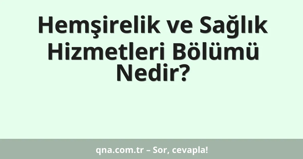 Hemşirelik ve Sağlık Hizmetleri Bölümü Nedir?