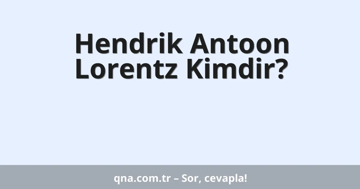 Hendrik Antoon Lorentz Kimdir?