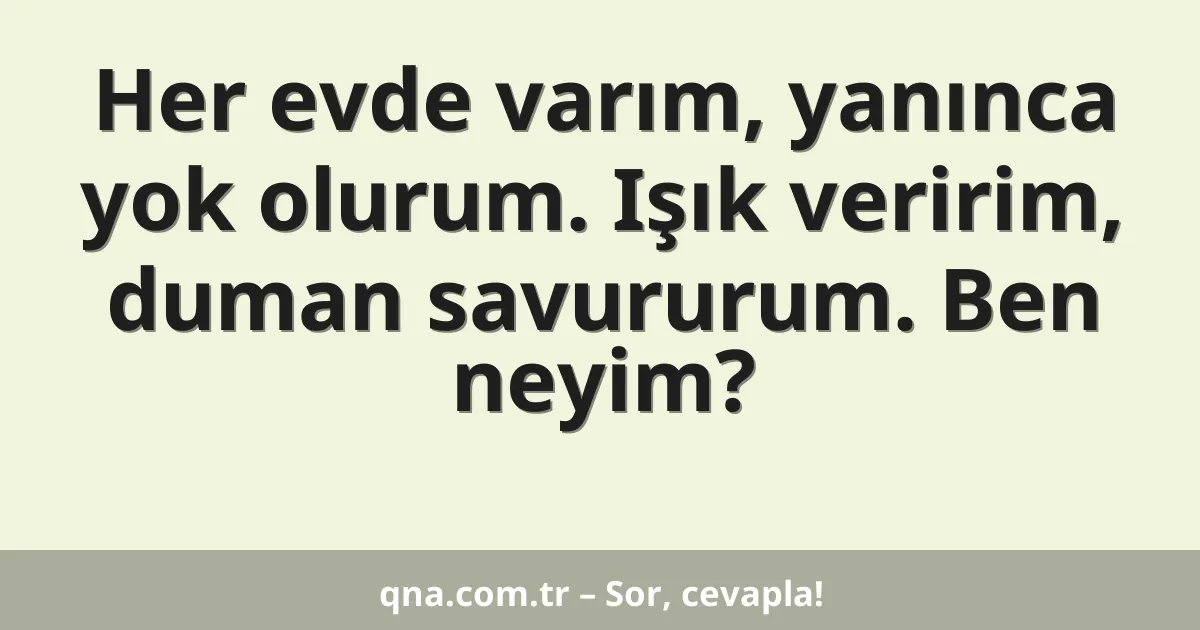 Her evde varım, yanınca yok olurum. Işık veririm, duman savururum. Ben neyim?
