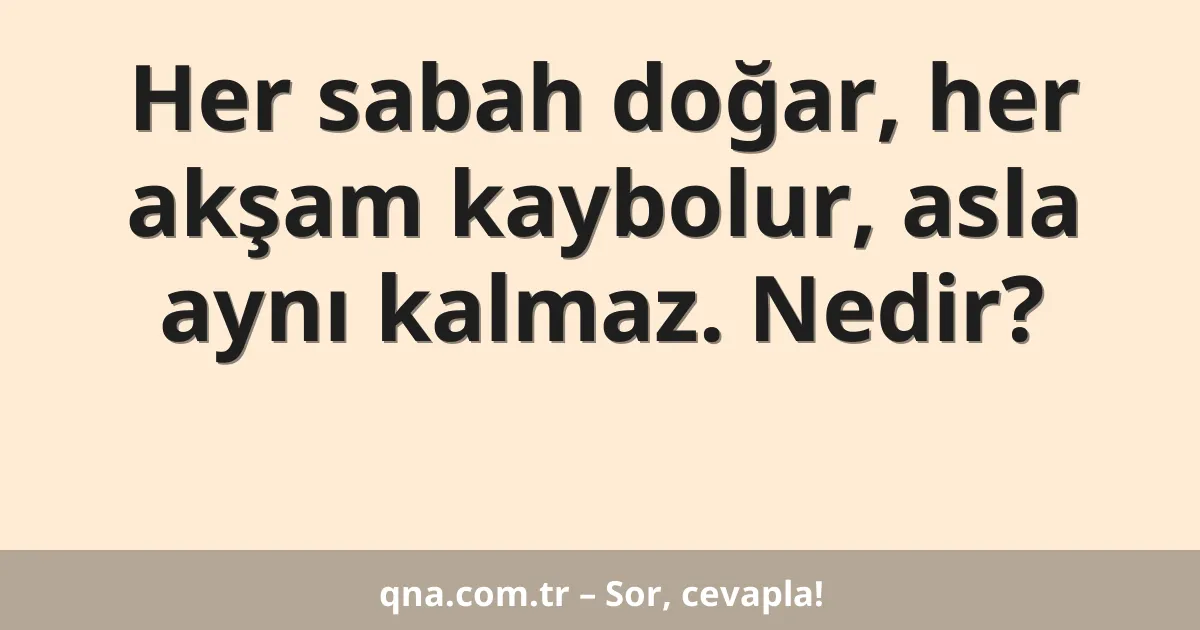 Her sabah doğar, her akşam kaybolur, asla aynı kalmaz. Nedir?