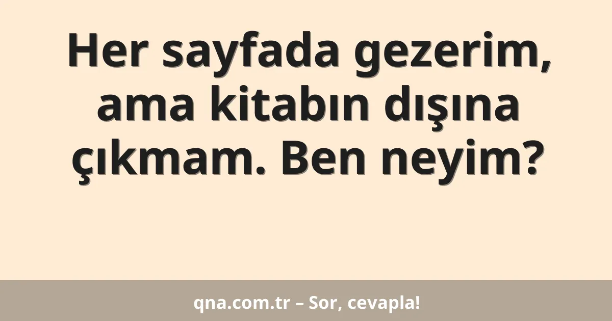 Her sayfada gezerim, ama kitabın dışına çıkmam. Ben neyim?