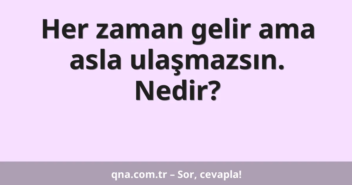 Her zaman gelir ama asla ulaşmazsın. Nedir?