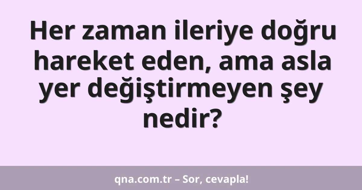 Her zaman ileriye doğru hareket eden, ama asla yer değiştirmeyen şey nedir?