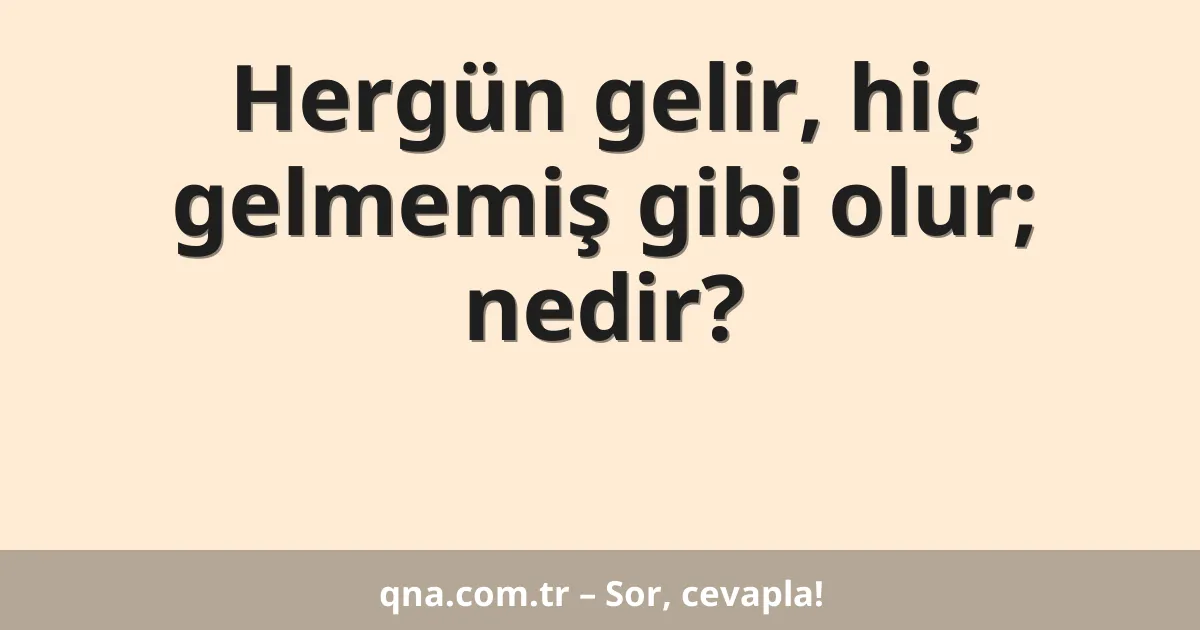 Hergün gelir, hiç gelmemiş gibi olur; nedir?