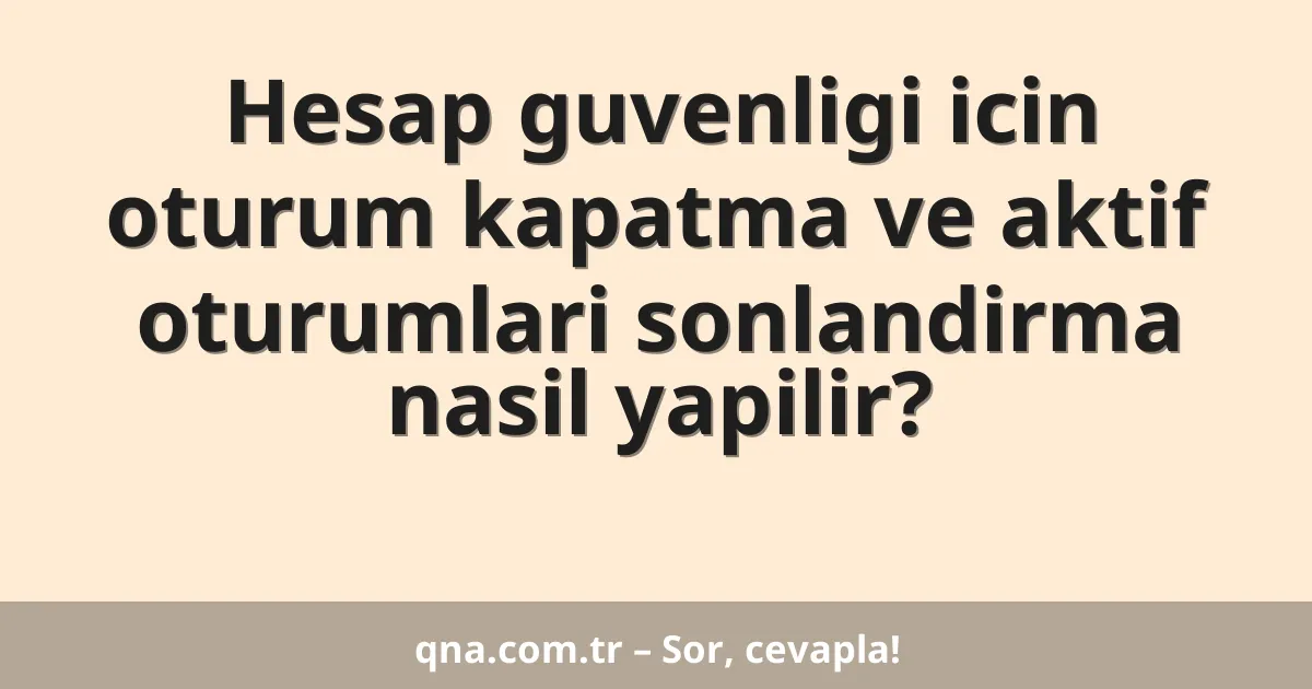 Hesap guvenligi icin oturum kapatma ve aktif oturumlari sonlandirma nasil yapilir?